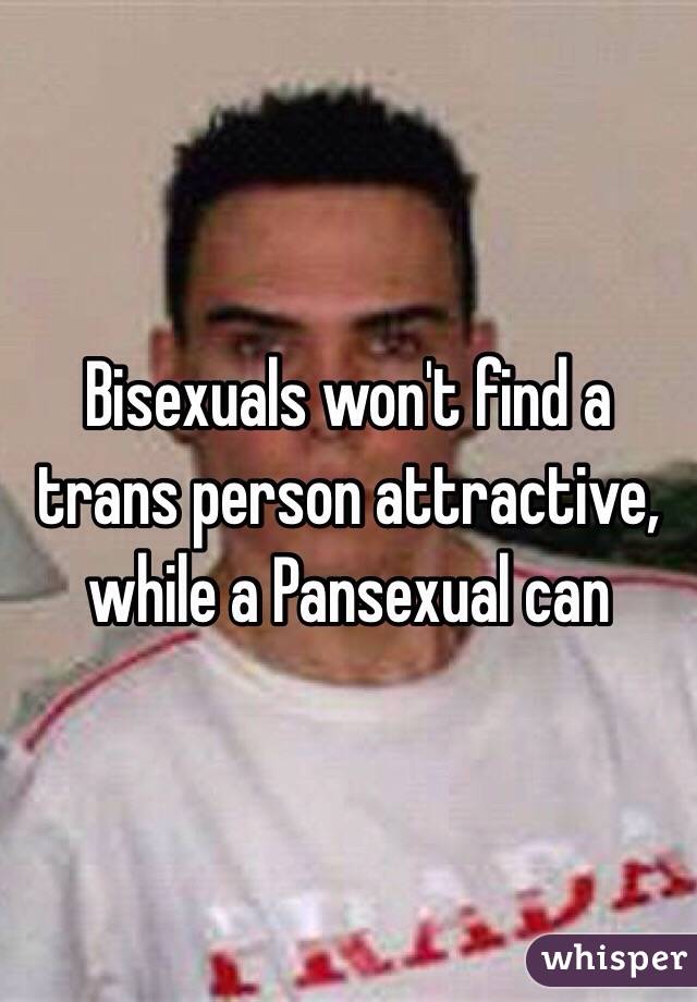 Bisexuals won't find a trans person attractive, while a Pansexual can