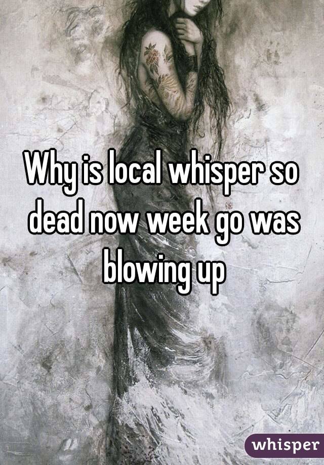 Why is local whisper so dead now week go was blowing up