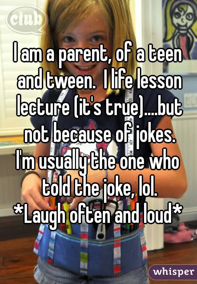 I am a parent, of a teen and tween.  I life lesson lecture (it's true)....but not because of jokes.
I'm usually the one who told the joke, lol.
*Laugh often and loud*