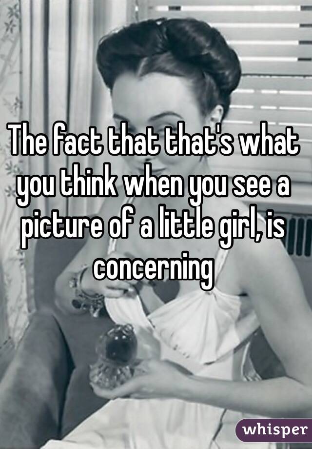 The fact that that's what you think when you see a picture of a little girl, is concerning