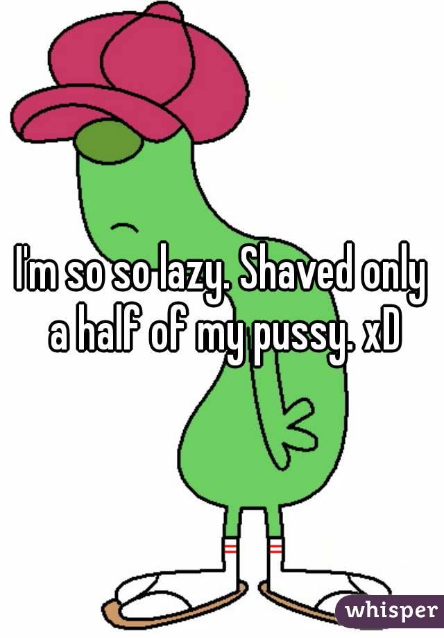 I'm so so lazy. Shaved only a half of my pussy. xD