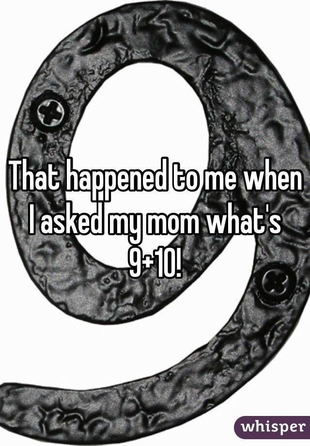 That happened to me when I asked my mom what's 9+10!