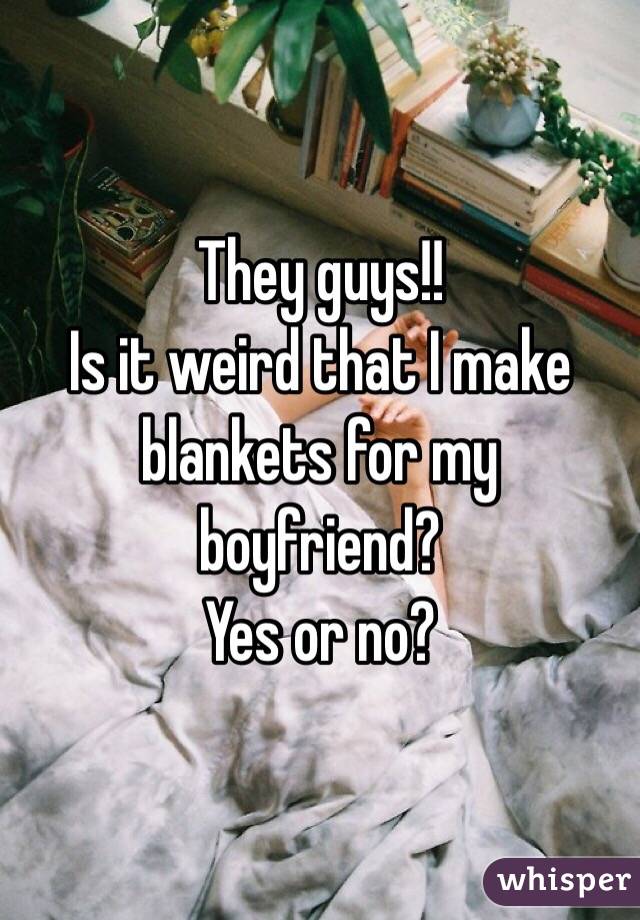 They guys!! 
Is it weird that I make blankets for my boyfriend? 
Yes or no? 
