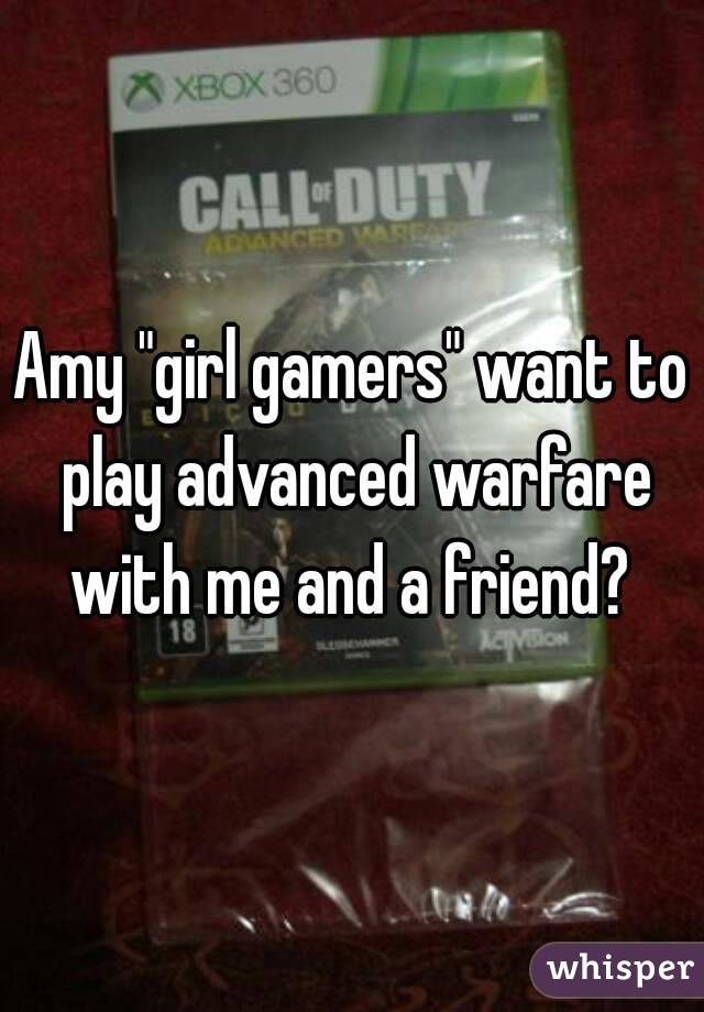 Amy "girl gamers" want to play advanced warfare with me and a friend? 