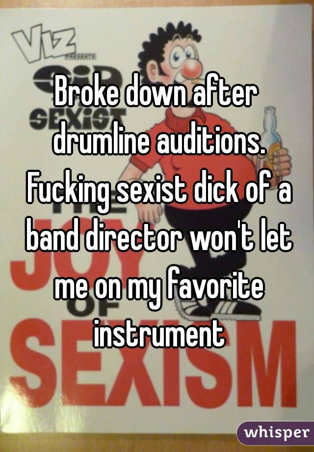 Broke down after drumline auditions. Fucking sexist dick of a band director won't let me on my favorite instrument