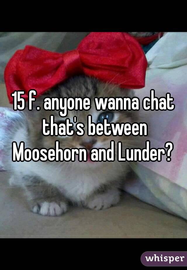15 f. anyone wanna chat that's between Moosehorn and Lunder? 