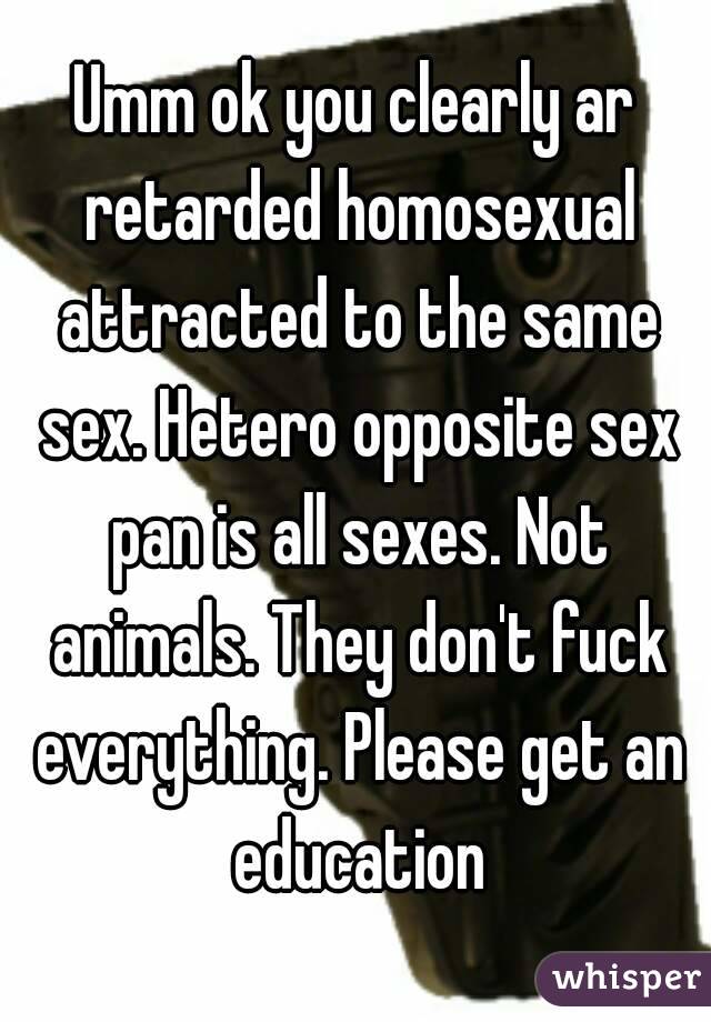 Umm ok you clearly ar retarded homosexual attracted to the same sex. Hetero opposite sex pan is all sexes. Not animals. They don't fuck everything. Please get an education