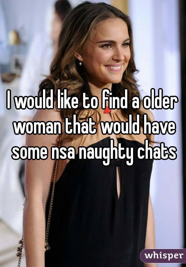 I would like to find a older woman that would have some nsa naughty chats