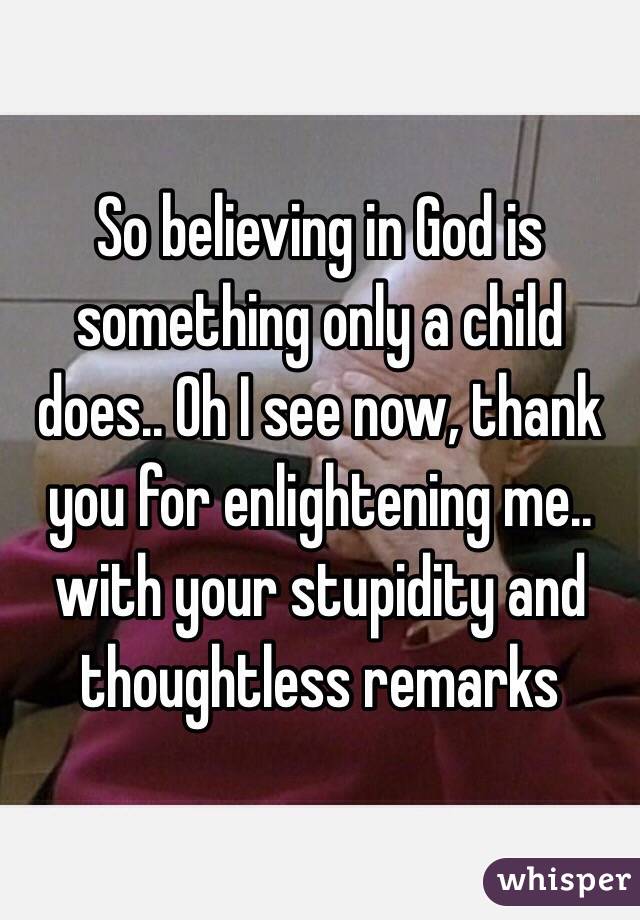 So believing in God is something only a child does.. Oh I see now, thank you for enlightening me.. with your stupidity and thoughtless remarks