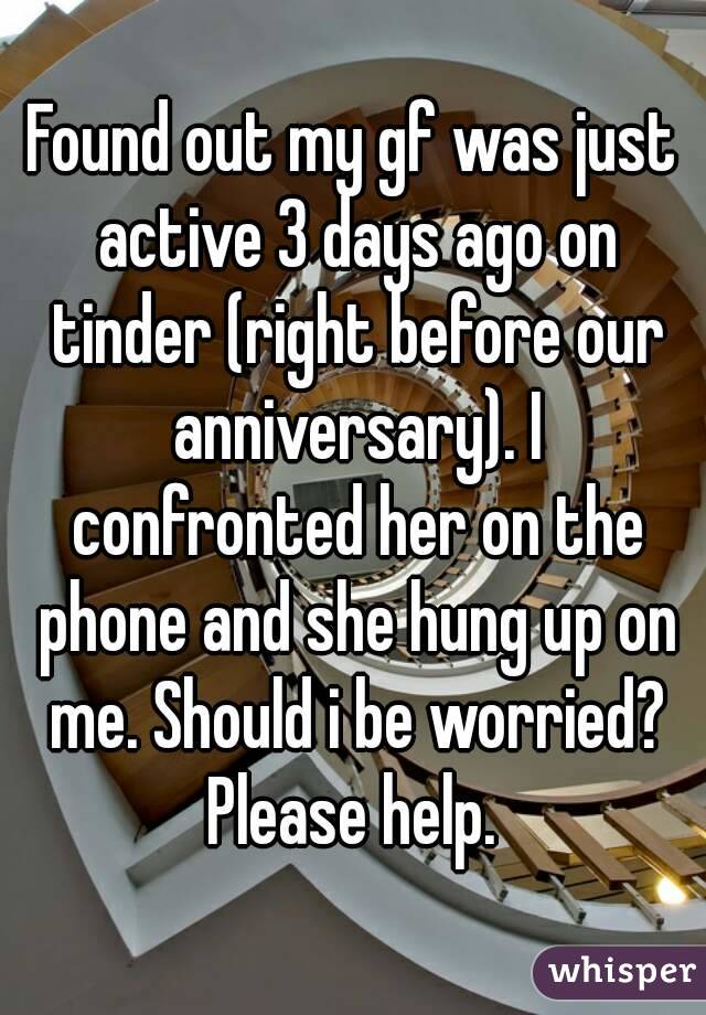 Found out my gf was just active 3 days ago on tinder (right before our anniversary). I confronted her on the phone and she hung up on me. Should i be worried? Please help. 