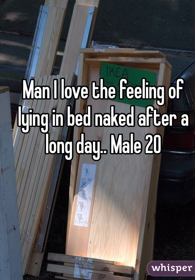 Man I love the feeling of lying in bed naked after a long day.. Male 20
