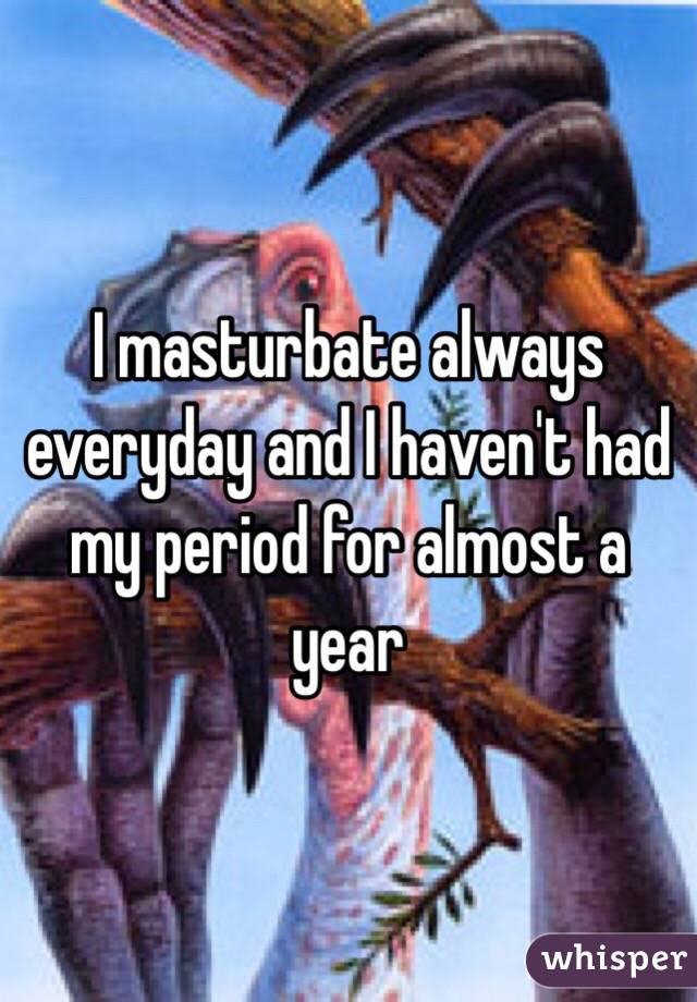 I masturbate always everyday and I haven't had my period for almost a year 