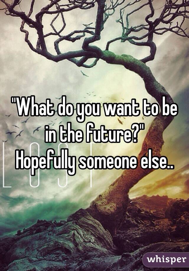 "What do you want to be in the future?" 
Hopefully someone else..