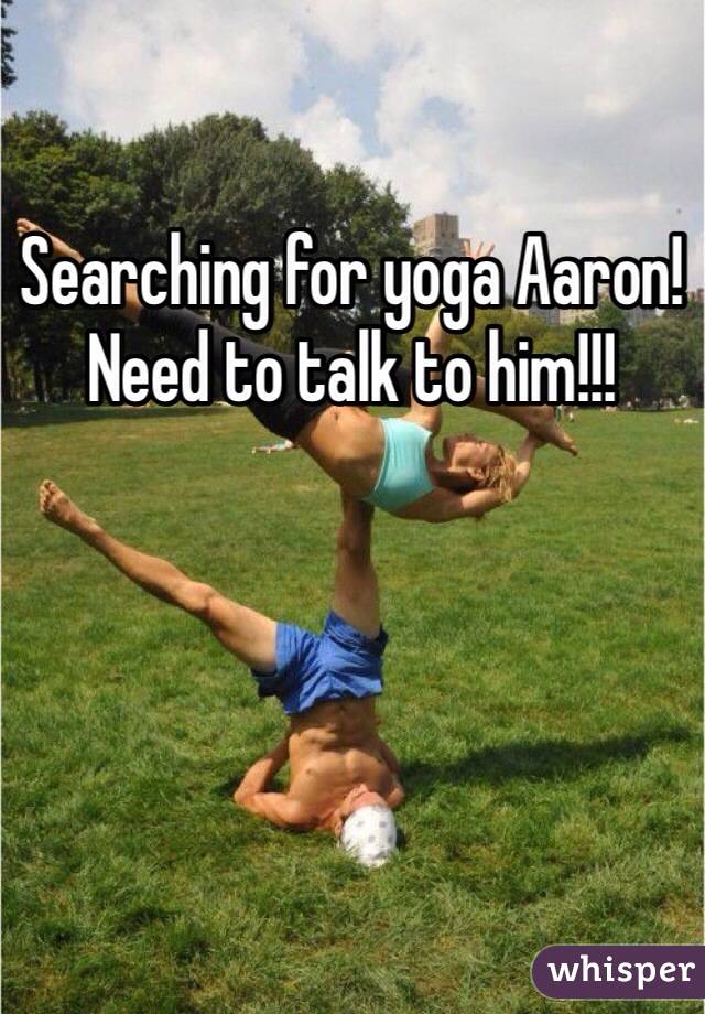Searching for yoga Aaron! Need to talk to him!!! 