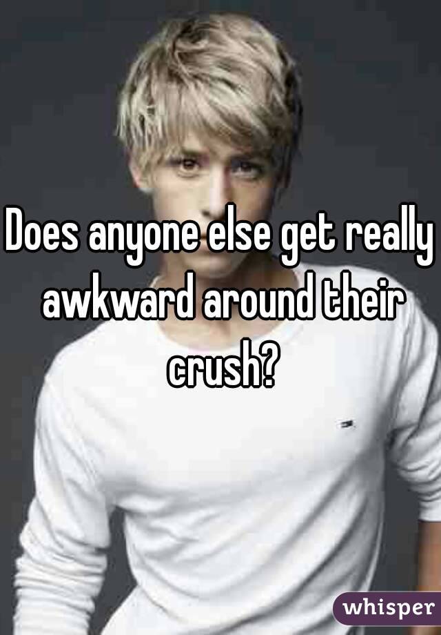 Does anyone else get really awkward around their crush?