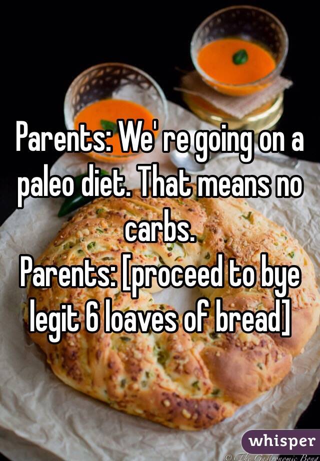 Parents: We' re going on a paleo diet. That means no carbs. 
Parents: [proceed to bye legit 6 loaves of bread]