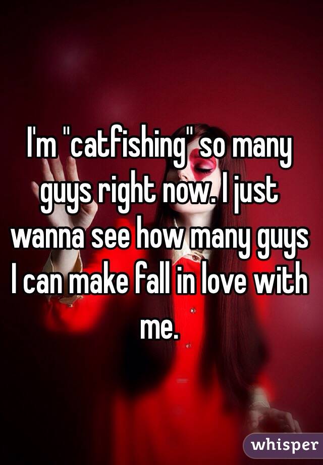 I'm "catfishing" so many guys right now. I just wanna see how many guys I can make fall in love with me. 