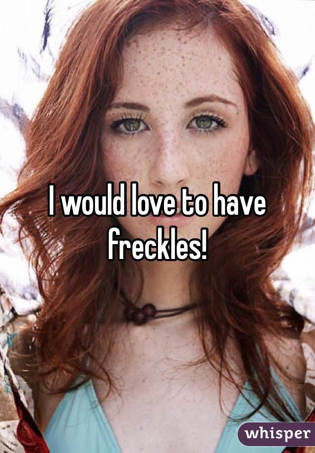 I would love to have freckles!