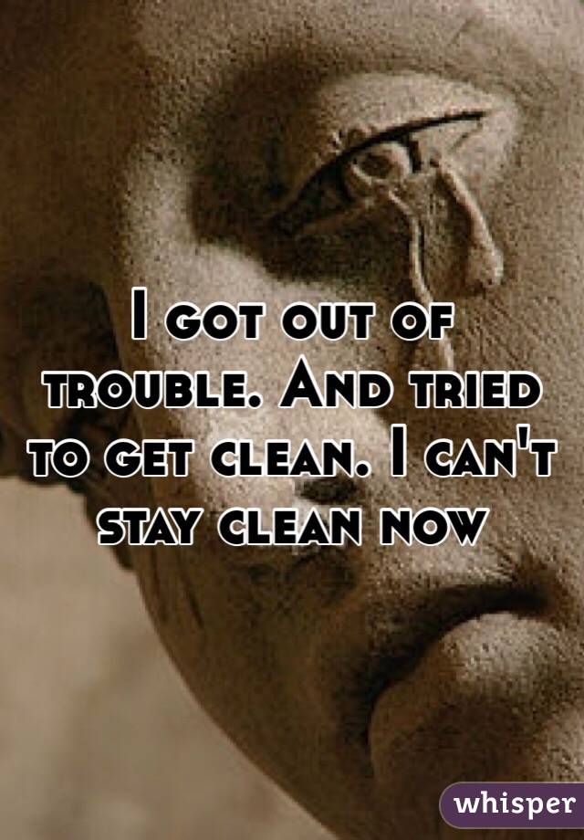 I got out of trouble. And tried to get clean. I can't stay clean now
