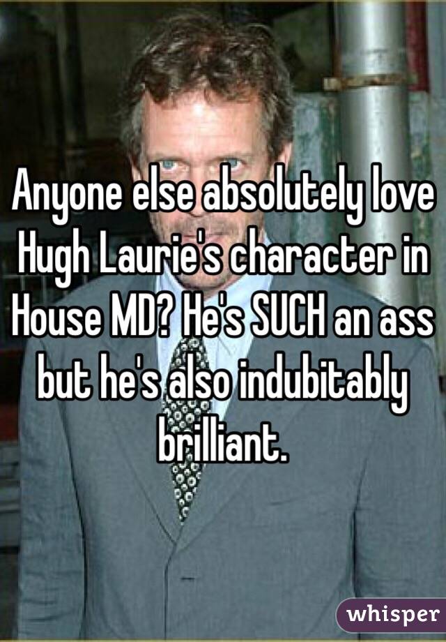 Anyone else absolutely love Hugh Laurie's character in House MD? He's SUCH an ass but he's also indubitably brilliant. 