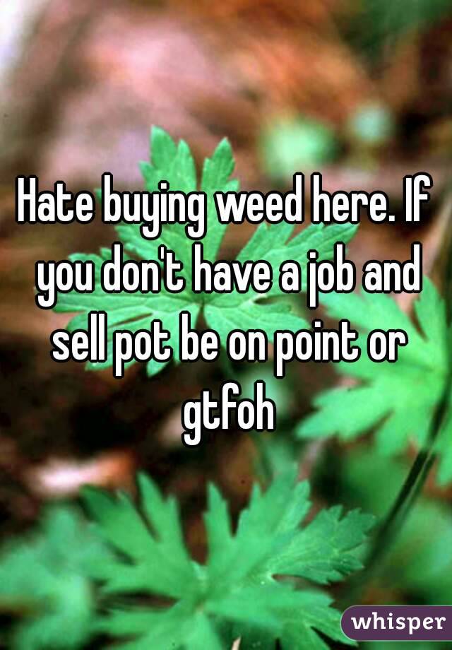 Hate buying weed here. If you don't have a job and sell pot be on point or gtfoh