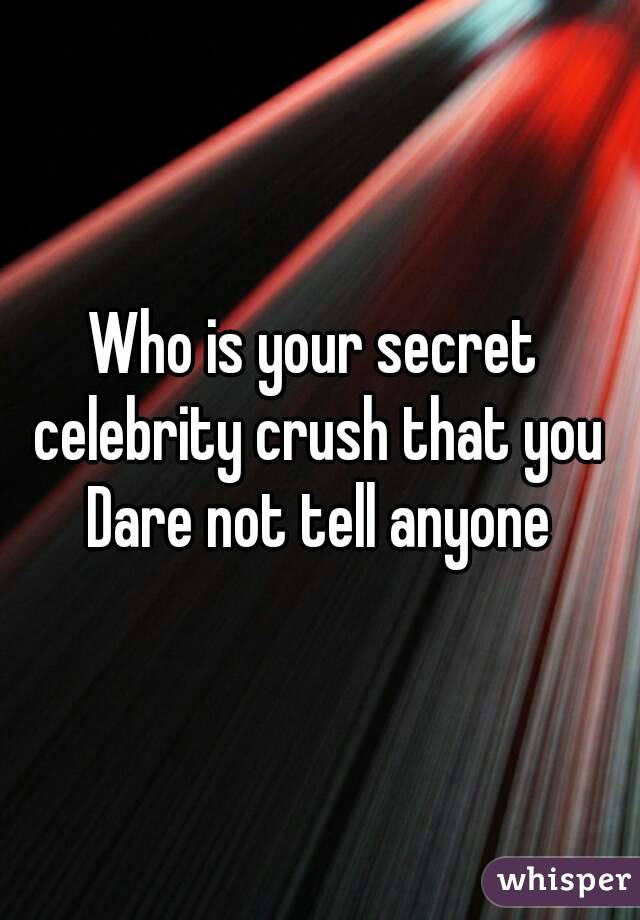 Who is your secret 
celebrity crush that you Dare not tell anyone 