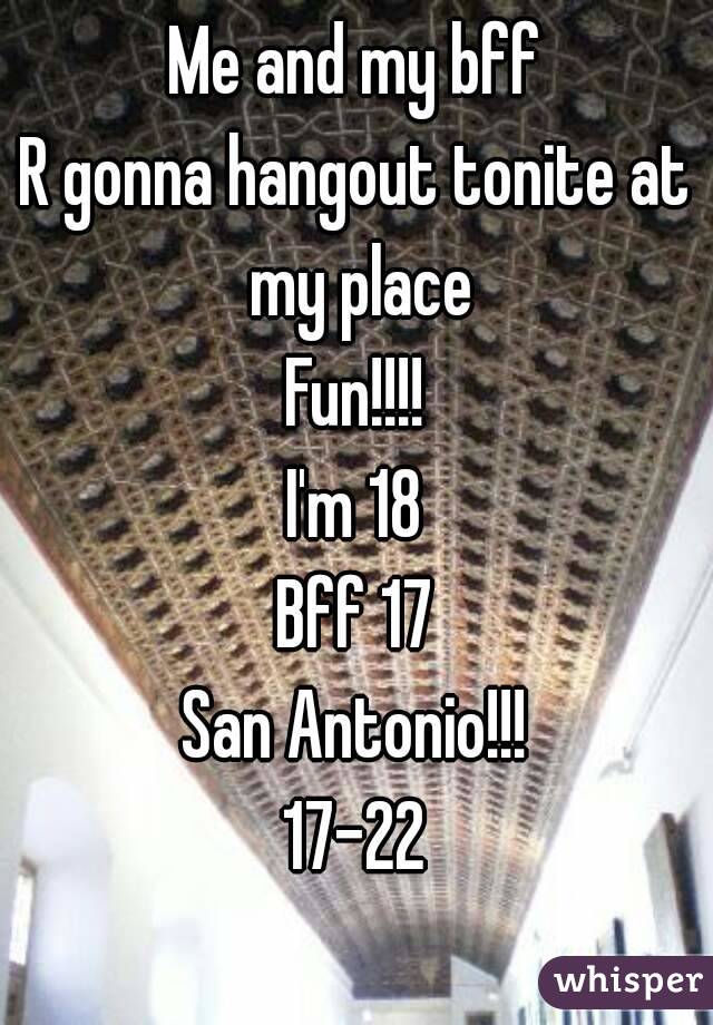 Me and my bff
R gonna hangout tonite at my place
Fun!!!!
I'm 18
Bff 17
San Antonio!!!
17-22