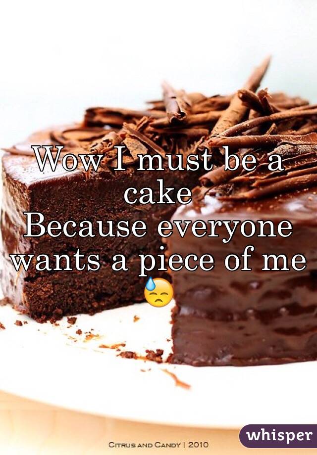 Wow I must be a cake 
Because everyone wants a piece of me 😓