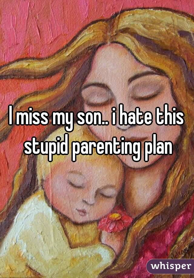 I miss my son.. i hate this stupid parenting plan