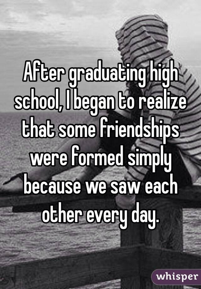 After graduating high school, I began to realize that some friendships were formed simply because we saw each other every day. 