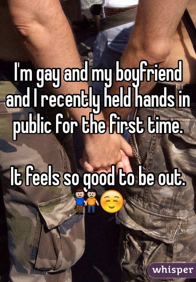 I'm gay and my boyfriend and I recently held hands in public for the first time. 

It feels so good to be out. ☺️