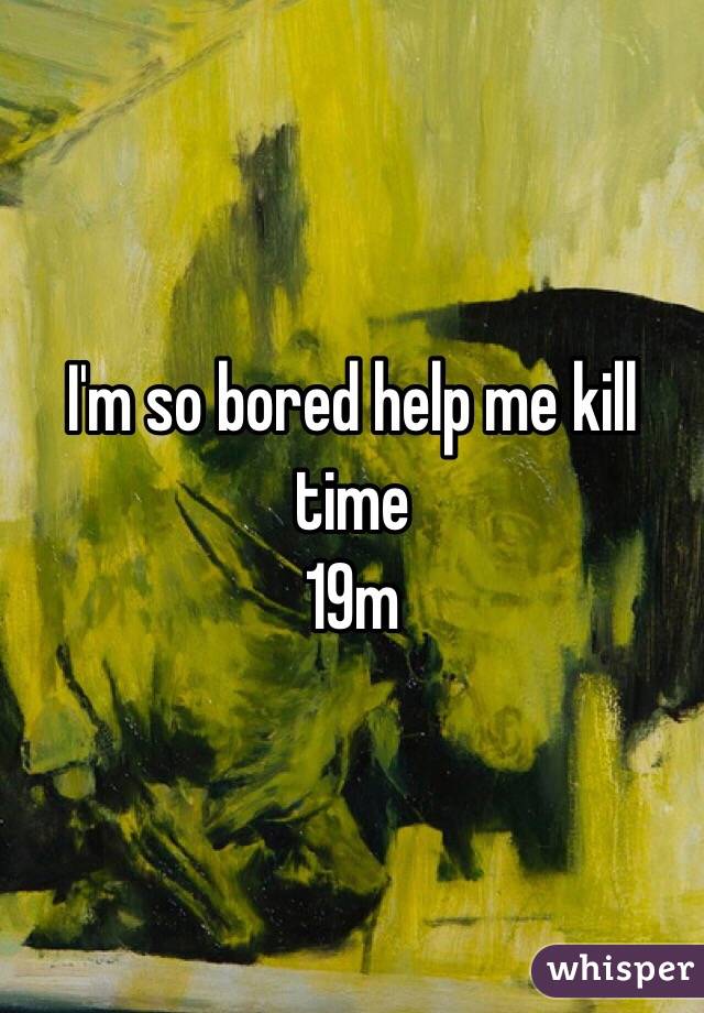 I'm so bored help me kill time
19m