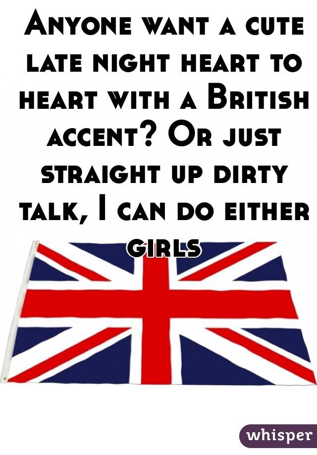 Anyone want a cute late night heart to heart with a British accent? Or just straight up dirty talk, I can do either girls 