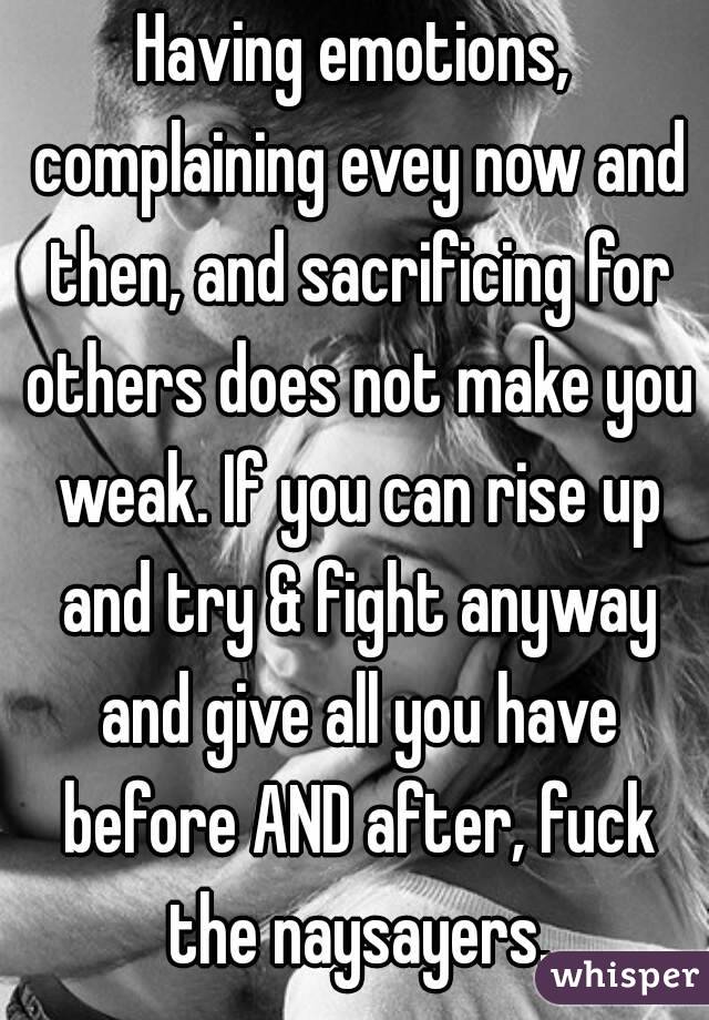 Having emotions, complaining evey now and then, and sacrificing for others does not make you weak. If you can rise up and try & fight anyway and give all you have before AND after, fuck the naysayers.