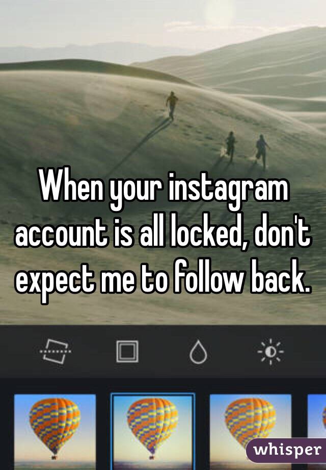 When your instagram account is all locked, don't expect me to follow back.