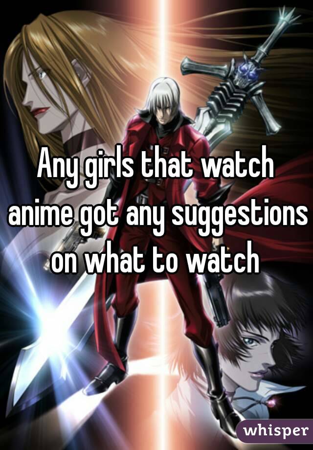 Any girls that watch anime got any suggestions on what to watch 
