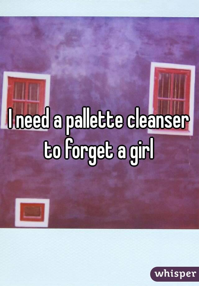 I need a pallette cleanser to forget a girl 