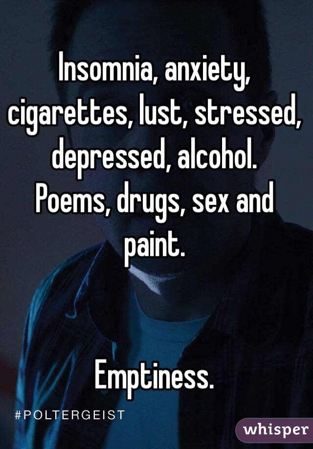 Insomnia, anxiety, cigarettes, lust, stressed, depressed, alcohol. 
Poems, drugs, sex and paint. 


Emptiness. 