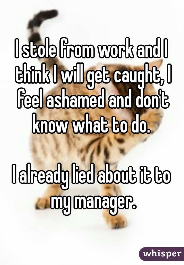 I stole from work and I think I will get caught, I feel ashamed and don't know what to do. 

I already lied about it to my manager.