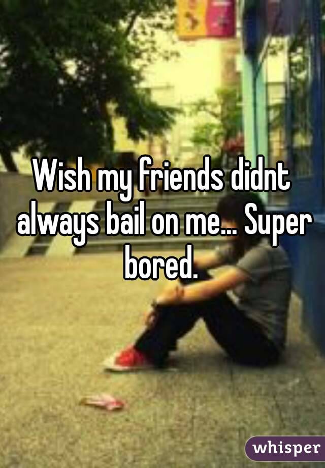 Wish my friends didnt always bail on me... Super bored. 