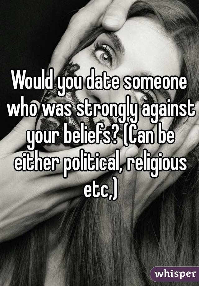 Would you date someone who was strongly against your beliefs? (Can be either political, religious etc,)
