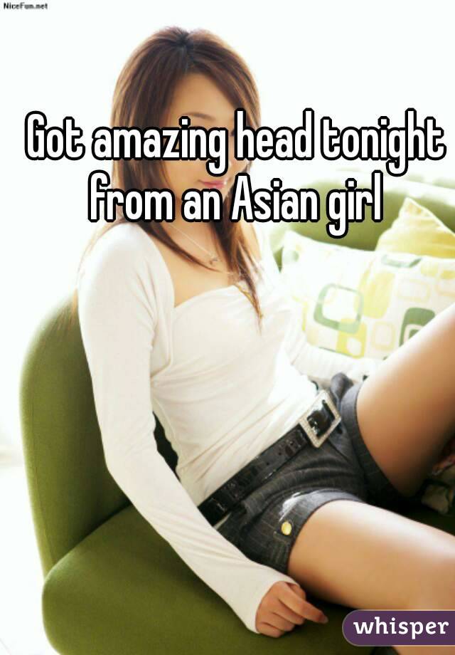Got amazing head tonight from an Asian girl 