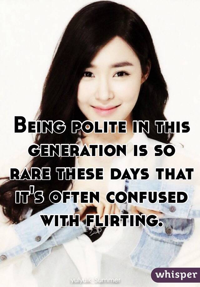 Being polite in this generation is so rare these days that it's often confused with flirting. 