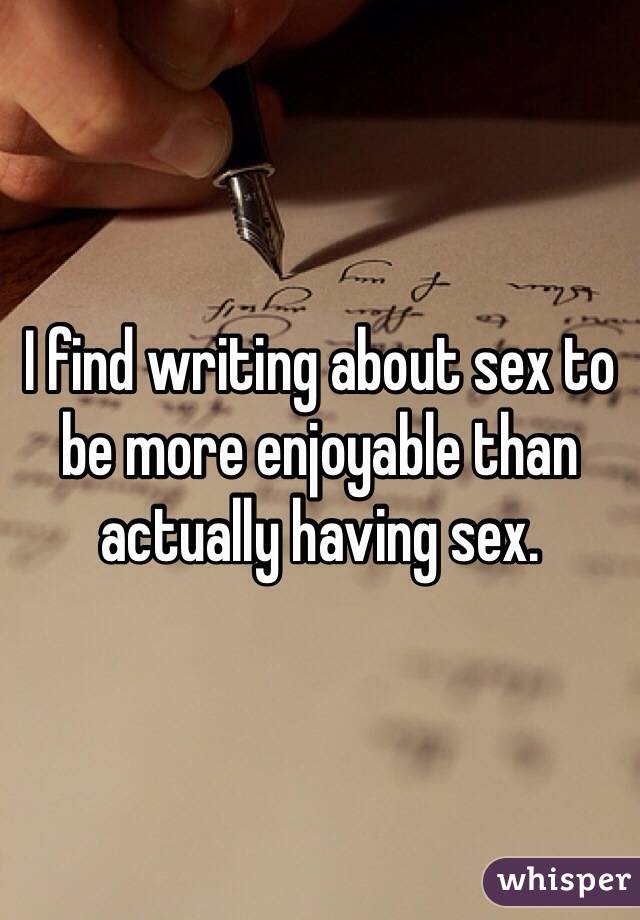 I find writing about sex to be more enjoyable than actually having sex. 