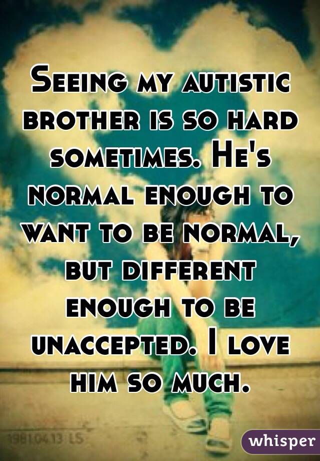 Seeing my autistic brother is so hard sometimes. He's normal enough to want to be normal, but different enough to be unaccepted. I love him so much.