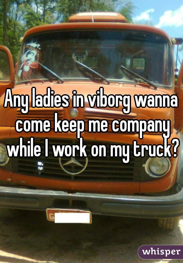 Any ladies in viborg wanna come keep me company while I work on my truck?