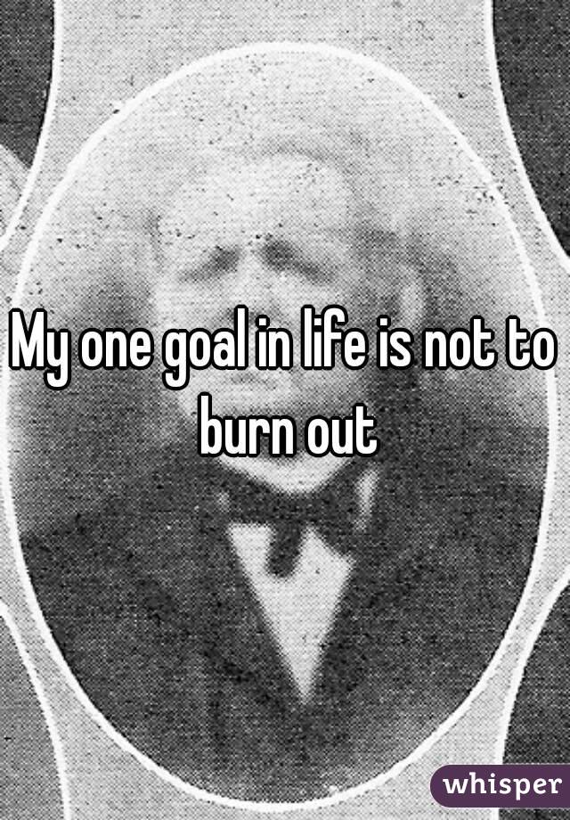 My one goal in life is not to burn out