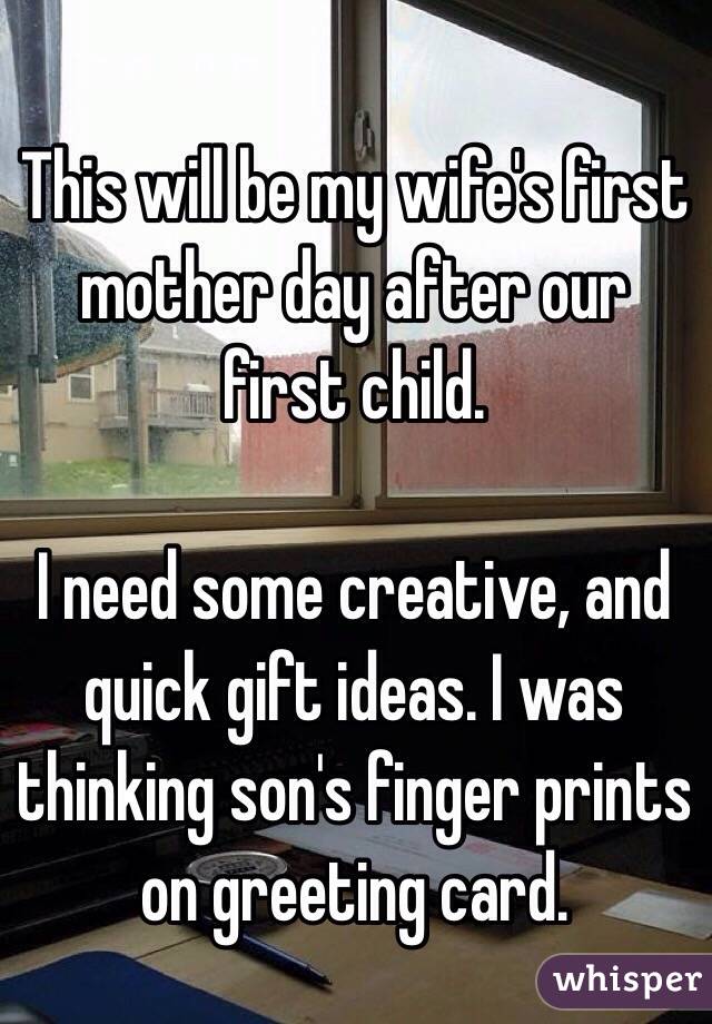This will be my wife's first mother day after our first child.

I need some creative, and quick gift ideas. I was thinking son's finger prints on greeting card.