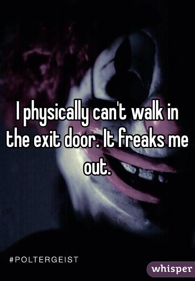 I physically can't walk in the exit door. It freaks me out. 