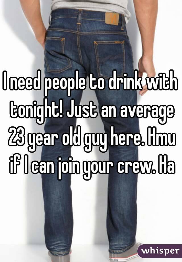 I need people to drink with tonight! Just an average 23 year old guy here. Hmu if I can join your crew. Ha